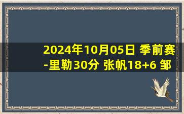 2024年10月05日 季前赛-里勒30分 张帆18+6 邹雨宸17+5 北控轻取江苏